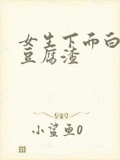 女生下面白色的豆腐渣