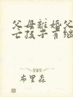 父母离婚父亲死亡孩子有继承权吗