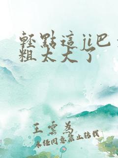 轻点这ji巴太粗太大了