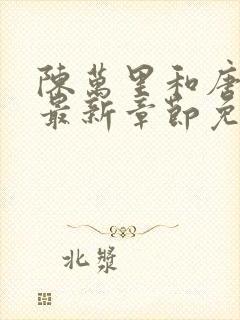 陈万里和唐嫣然最新章节免费阅读