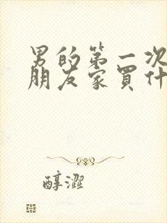 男的第一次去女朋友家买什么好