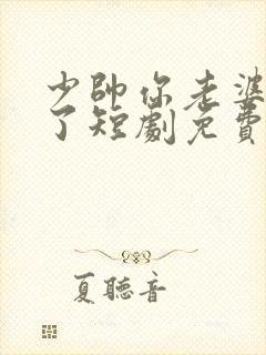 少帅你老婆又跑了短剧免费完整版