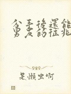 分手后还能挽回男友的征兆