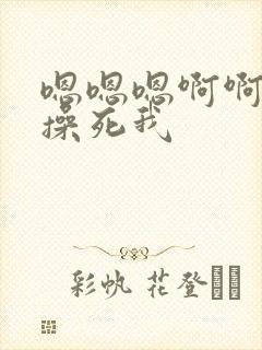 嗯嗯嗯啊啊啊啊操死我