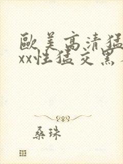 欧美高清猛交xxx性猛交黑人猛交性猛