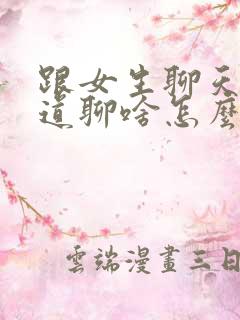 跟女生聊天不知道聊啥怎么办