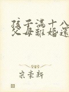 孩子满十八周岁父母离婚还用归谁吗?