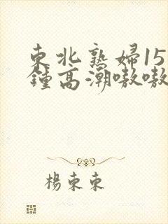 东北熟妇15分钟高潮嗷嗷叫