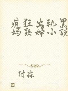 疯狂出轨黑人妈妈熟妇小说