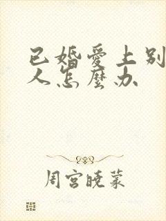 已婚爱上别的男人怎么办