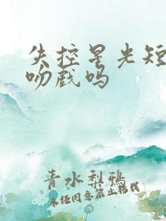 失控星光短剧有吻戏吗