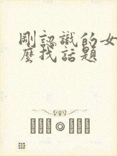 刚认识的女孩怎么找话题