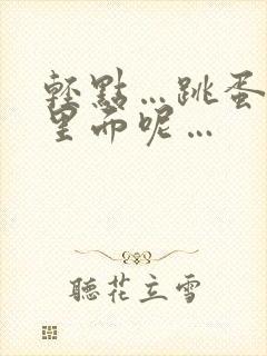 轻点…跳蛋还在里面呢…