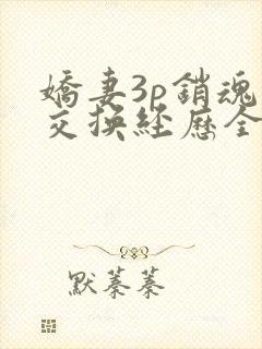 娇妻3p销魂的交换经历全本免费阅读