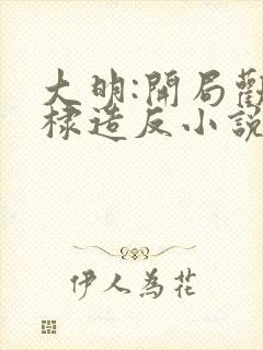 大明:开局劝朱棣造反小说全部章节