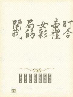 开局女帝盯上了我的彩礼合集