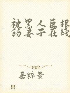 被黑人巨根迷住的妻子在线观看