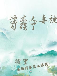 漂亮人妻被夫上司强了