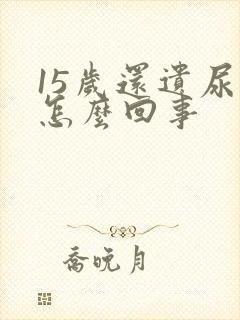 15岁还遗尿是怎么回事