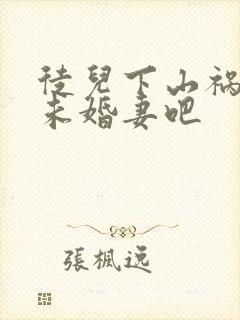 徒儿下山祸害你未婚妻吧