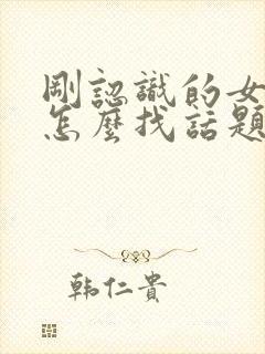 刚认识的女孩子怎么找话题聊天