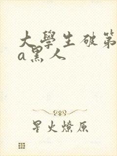 大学生破第一次a黑人
