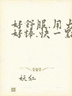 好舒服.用力,好棒.快一点.好爽呀