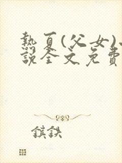 热夏(父女)小说全文免费阅读笔趣