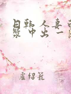 日韩 人妻 白浆 中出 一区