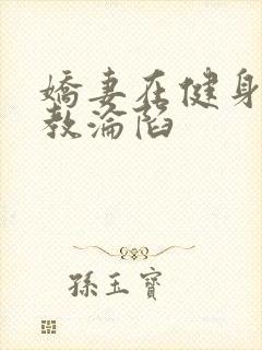 娇妻在健身房调教沦陷