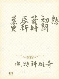 叶辰萧初然最新更新时间