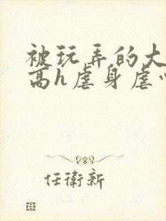 被玩弄的大小姐高h虐身虐心