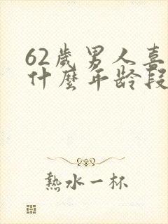 62岁男人喜欢什么年龄段女人