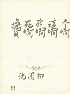 操死我这个小骚货啊啊啊啊啊啊啊啊