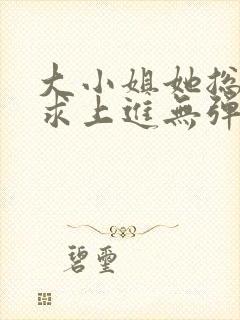 大小姐她总是不求上进无弹窗全文阅读