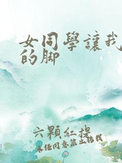 女同学让我舔她的脚