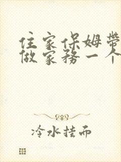 住家保姆带孩子做家务一个月多少钱?