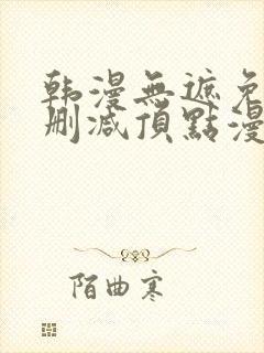 韩漫无遮免费无删减顶点漫画