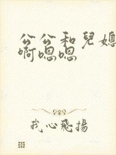 公公和儿媳啊啊啊嗯嗯