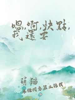 嗯,啊,快点,我还要