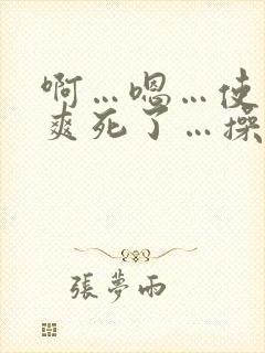 啊…嗯…使劲…爽死了…操我啊