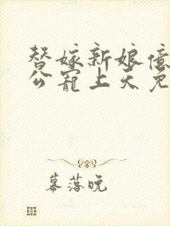 替嫁新娘亿万老公宠上天免费观看全集