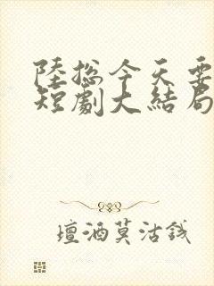 陆总今天要离婚短剧大结局免费阅读全文