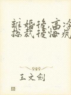 离婚后,高冷女总裁后悔疯了