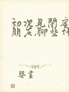 初次见闺蜜的男朋友,聊些什么话题