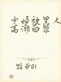 少妇被黑人粗大高潮白浆