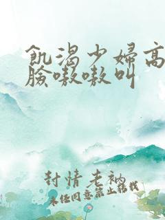 饥渴少妇高潮露脸嗷嗷叫