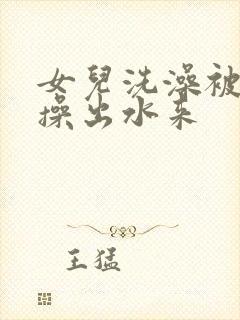 女儿洗澡被爸爸操出水来