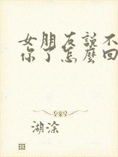 女朋友说不想理你了怎么回复