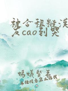 被合租糙汉男室友cao到哭